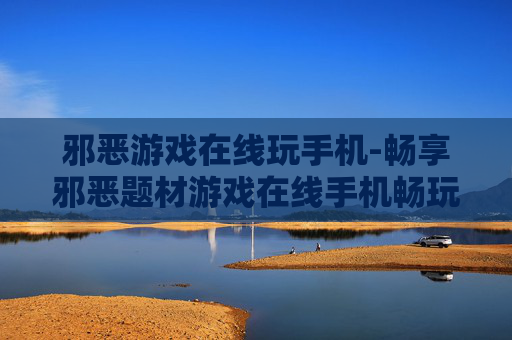 邪恶游戏在线玩手机-畅享邪恶题材游戏在线手机畅玩体验