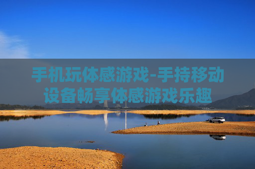 手机玩体感游戏-手持移动设备畅享体感游戏乐趣