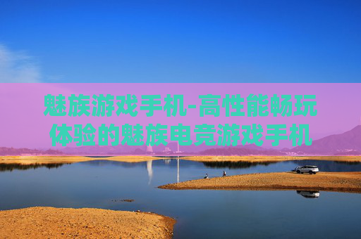 魅族游戏手机-高性能畅玩体验的魅族电竞游戏手机