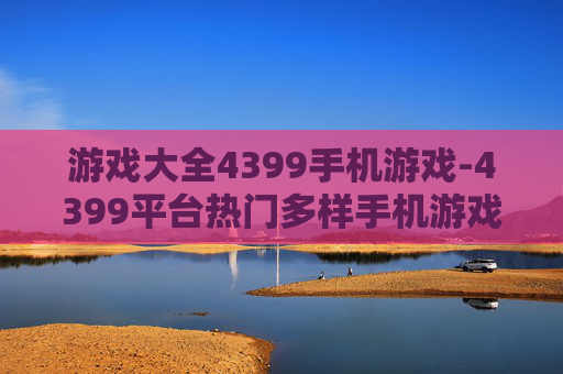 游戏大全4399手机游戏-4399平台热门多样手机游戏汇总