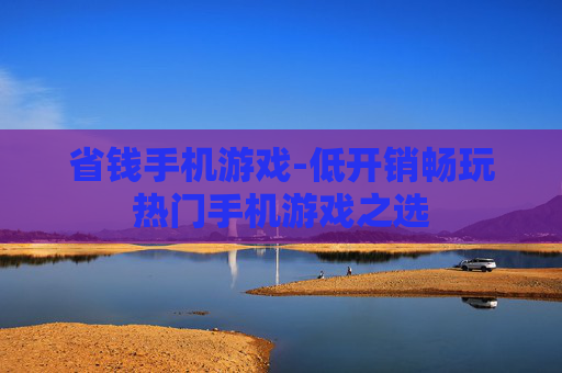 省钱手机游戏-低开销畅玩热门手机游戏之选