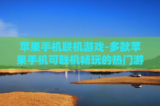 苹果手机联机游戏-多款苹果手机可联机畅玩的热门游戏推荐