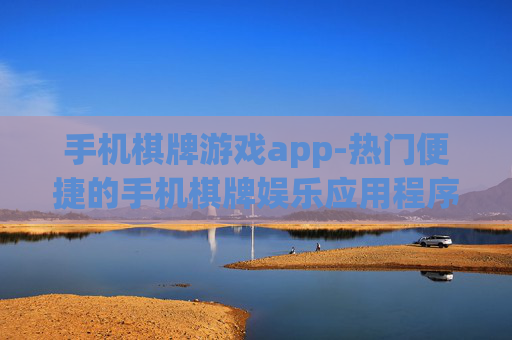 手机棋牌游戏app-热门便捷的手机棋牌娱乐应用程序