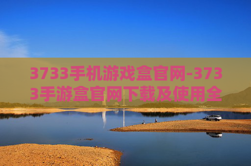 3733手机游戏盒官网-3733手游盒官网下载及使用全攻略