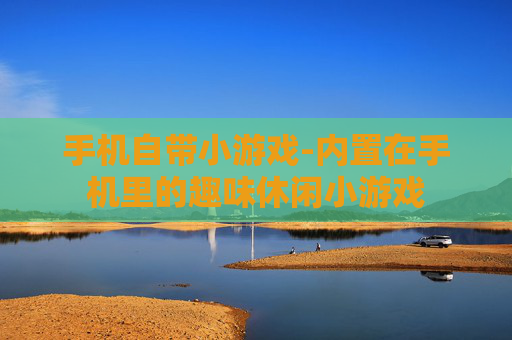 手机自带小游戏-内置在手机里的趣味休闲小游戏