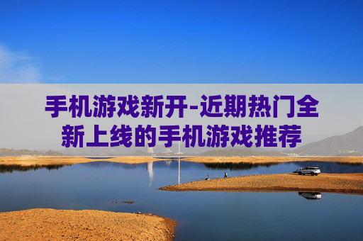 手机游戏新开-近期热门全新上线的手机游戏推荐