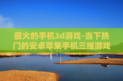 最火的手机3d游戏-当下热门的安卓苹果手机三维游戏