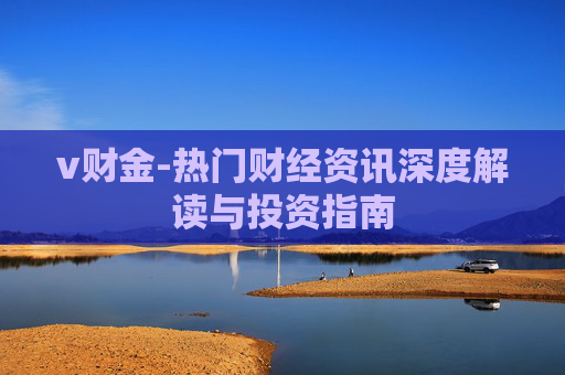 v财金-热门财经资讯深度解读与投资指南