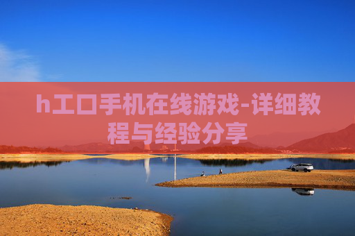 h工口手机在线游戏-详细教程与经验分享
