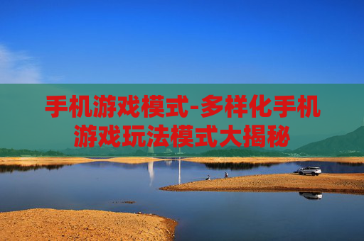 手机游戏模式-多样化手机游戏玩法模式大揭秘