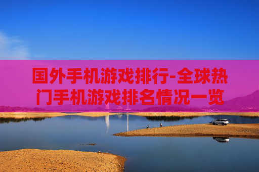 国外手机游戏排行-全球热门手机游戏排名情况一览