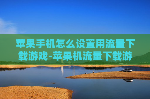 苹果手机怎么设置用流量下载游戏-苹果机流量下载游戏设置方法全揭秘
