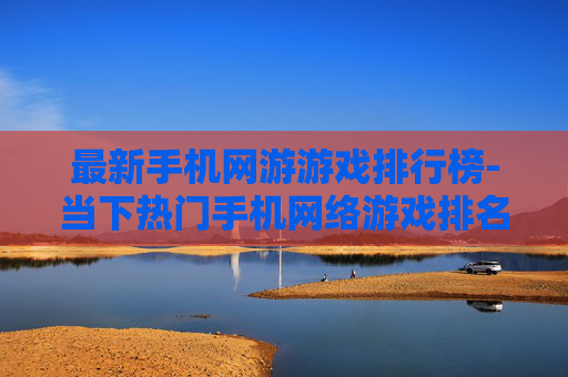 最新手机网游游戏排行榜-当下热门手机网络游戏排名情况