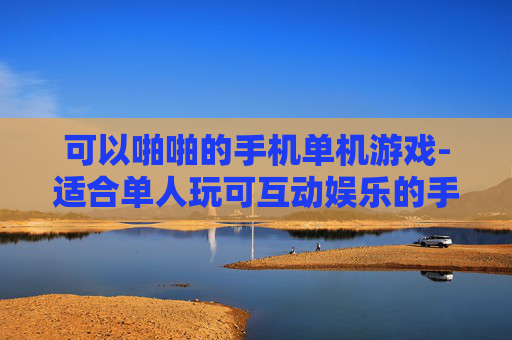可以啪啪的手机单机游戏-适合单人玩可互动娱乐的手机游戏 可以啪啪的手机单机游戏-适合单人玩可互动娱乐的手机游戏