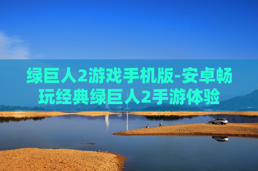 绿巨人2游戏手机版-安卓畅玩经典绿巨人2手游体验