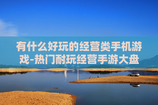 有什么好玩的经营类手机游戏-热门耐玩经营手游大盘点推荐