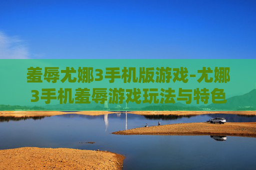 羞辱尤娜3手机版游戏-尤娜3手机羞辱游戏玩法与特色揭秘