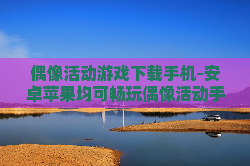 偶像活动游戏下载手机-安卓苹果均可畅玩偶像活动手游下载