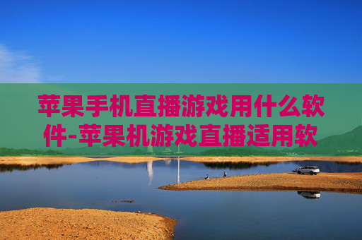 苹果手机直播游戏用什么软件-苹果机游戏直播适用软件大揭秘