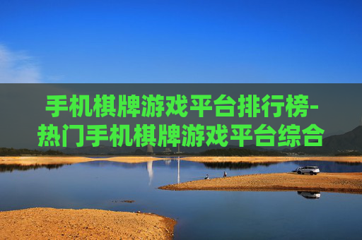 手机棋牌游戏平台排行榜-热门手机棋牌游戏平台综合排名情况