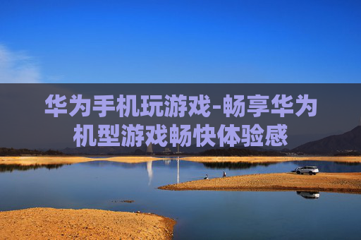 华为手机玩游戏-畅享华为机型游戏畅快体验感