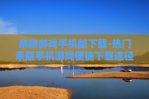 亲朋游戏手机版下载-热门亲朋手机游戏便捷下载途径