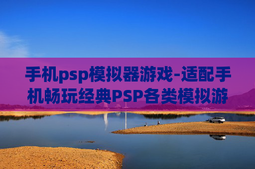 手机psp模拟器游戏-适配手机畅玩经典PSP各类模拟游戏