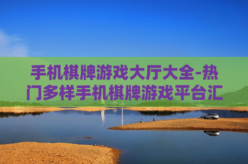 手机棋牌游戏大厅大全-热门多样手机棋牌游戏平台汇总