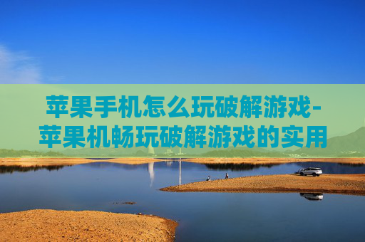 苹果手机怎么玩破解游戏-苹果机畅玩破解游戏的实用办法