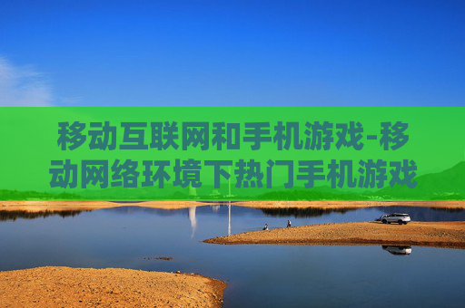 移动互联网和手机游戏-移动网络环境下热门手机游戏玩法探秘