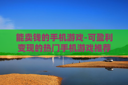 能卖钱的手机游戏-可盈利变现的热门手机游戏推荐