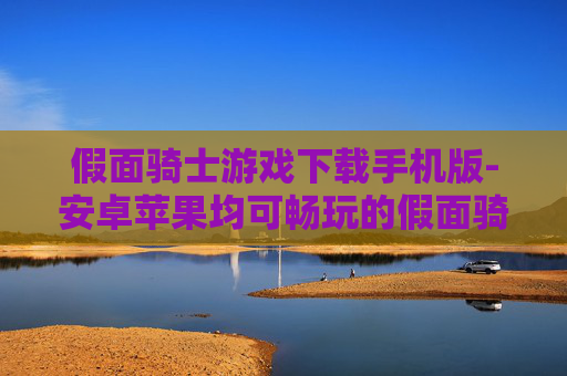 假面骑士游戏下载手机版-安卓苹果均可畅玩的假面骑士手游资源