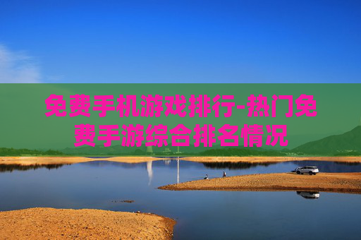 免费手机游戏排行-热门免费手游综合排名情况