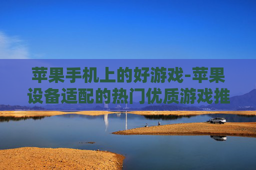 苹果手机上的好游戏-苹果设备适配的热门优质游戏推荐