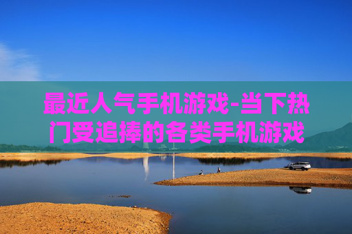 最近人气手机游戏-当下热门受追捧的各类手机游戏