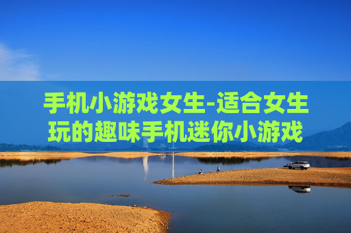 手机小游戏女生-适合女生玩的趣味手机迷你小游戏
