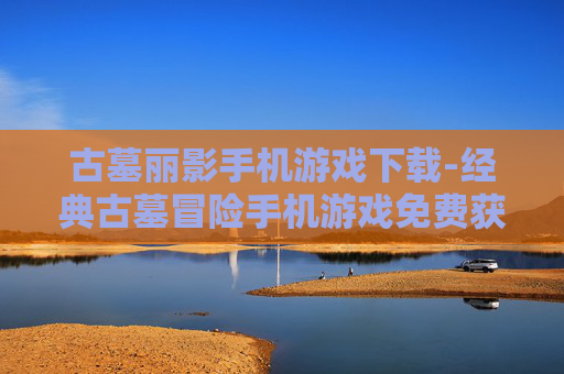 古墓丽影手机游戏下载-经典古墓冒险手机游戏免费获取途径 古墓丽影手机游戏下载-经典古墓冒险手机游戏免费获取途径