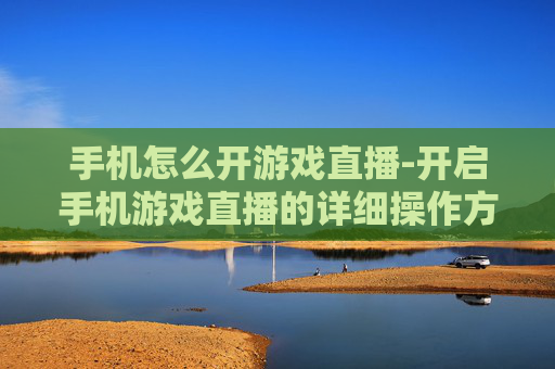 手机怎么开游戏直播-开启手机游戏直播的详细操作方法 手机怎么开游戏直播-开启手机游戏直播的详细操作方法
