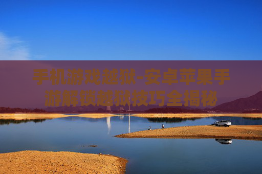 手机游戏越狱-安卓苹果手游解锁越狱技巧全揭秘
