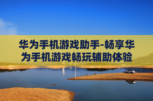 华为手机游戏助手-畅享华为手机游戏畅玩辅助体验