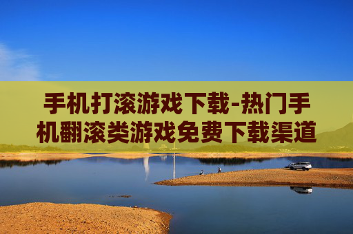 手机打滚游戏下载-热门手机翻滚类游戏免费下载渠道