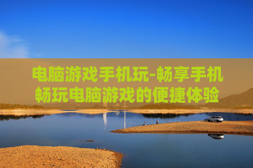 电脑游戏手机玩-畅享手机畅玩电脑游戏的便捷体验 电脑游戏手机玩-畅享手机畅玩电脑游戏的便捷体验