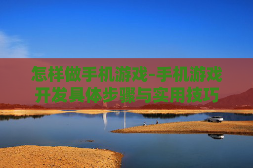 怎样做手机游戏-手机游戏开发具体步骤与实用技巧