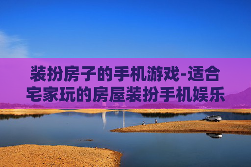装扮房子的手机游戏-适合宅家玩的房屋装扮手机娱乐游戏