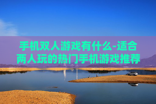 手机双人游戏有什么-适合两人玩的热门手机游戏推荐