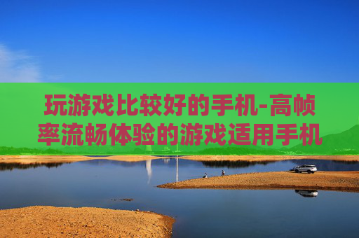 玩游戏比较好的手机-高帧率流畅体验的游戏适用手机
