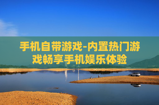 手机自带游戏-内置热门游戏畅享手机娱乐体验
