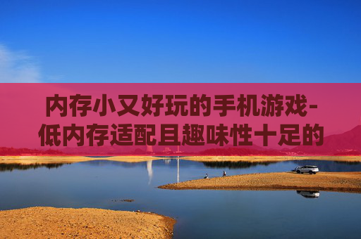 内存小又好玩的手机游戏-低内存适配且趣味性十足的手游推荐