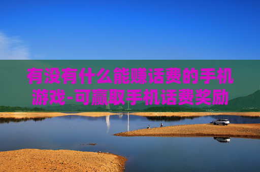 有没有什么能赚话费的手机游戏-可赢取手机话费奖励的热门游戏推荐