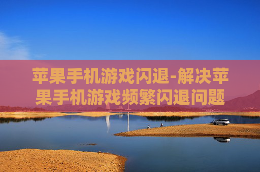 苹果手机游戏闪退-解决苹果手机游戏频繁闪退问题